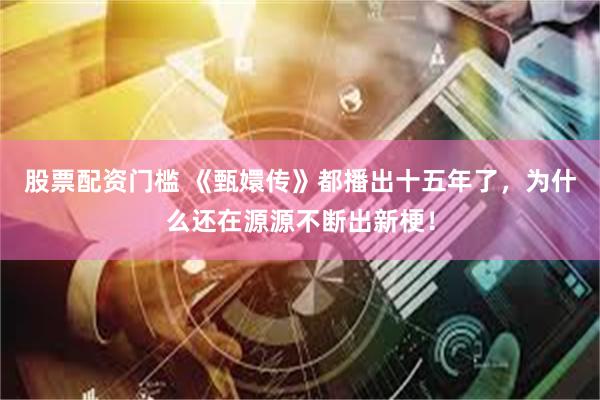 股票配资门槛 《甄嬛传》都播出十五年了，为什么还在源源不断出新梗！