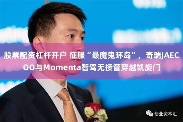 股票配资杠杆开户 征服“最魔鬼环岛”，奇瑞JAECOO与Momenta智驾无接管穿越凯旋门