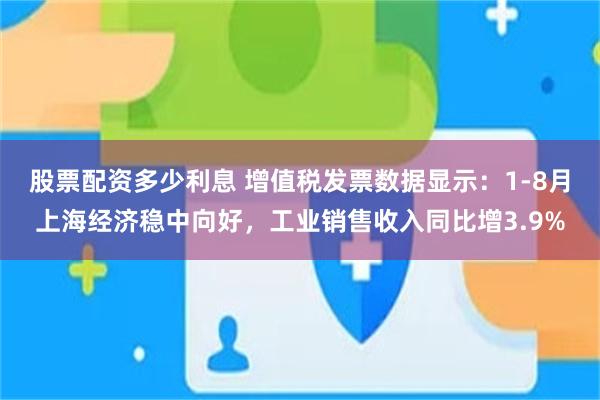 股票配资多少利息 增值税发票数据显示：1-8月上海经济稳中向好，工业销售收入同比增3.9%