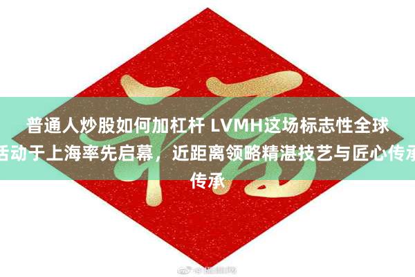 普通人炒股如何加杠杆 LVMH这场标志性全球活动于上海率先启幕，近距离领略精湛技艺与匠心传承