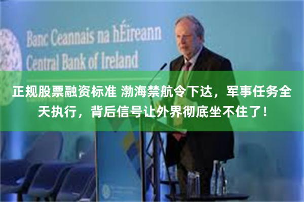 正规股票融资标准 渤海禁航令下达，军事任务全天执行，背后信号让外界彻底坐不住了！