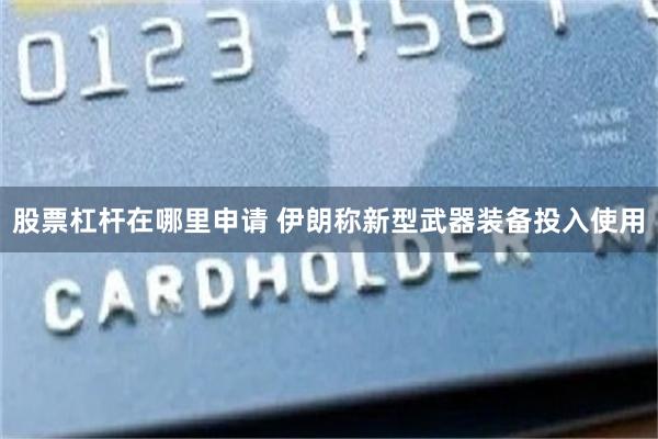 股票杠杆在哪里申请 伊朗称新型武器装备投入使用